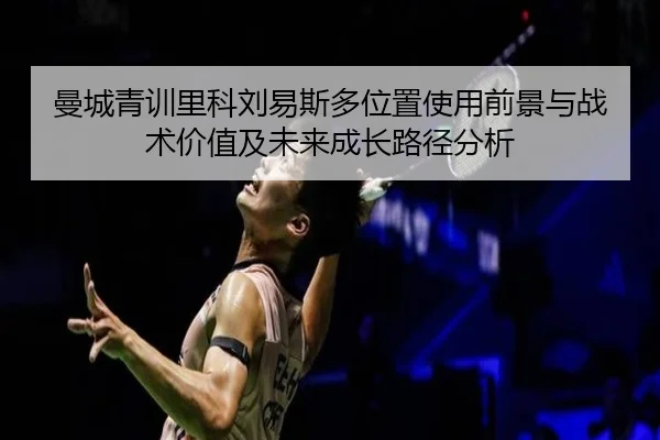 曼城青训里科刘易斯多位置使用前景与战术价值及未来成长路径分析
