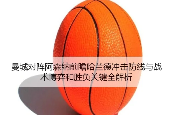曼城对阵阿森纳前瞻哈兰德冲击防线与战术博弈和胜负关键全解析