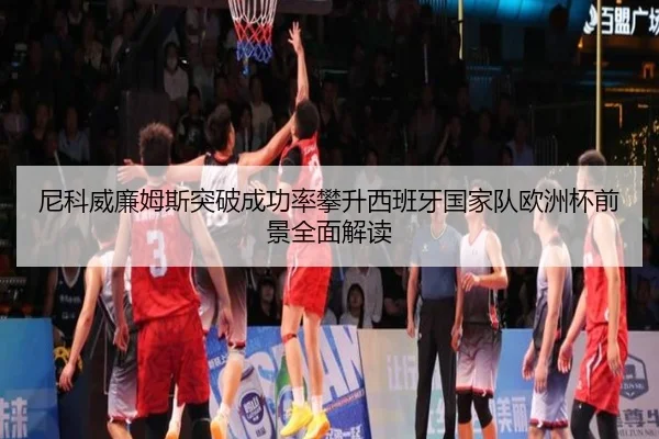 尼科威廉姆斯突破成功率攀升西班牙国家队欧洲杯前景全面解读 - kaiyun