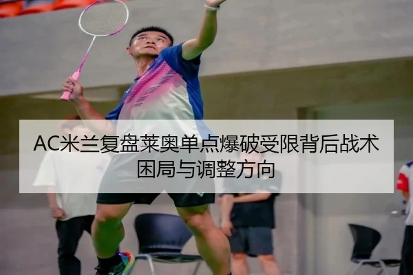 AC米兰复盘莱奥单点爆破受限背后战术困局与调整方向