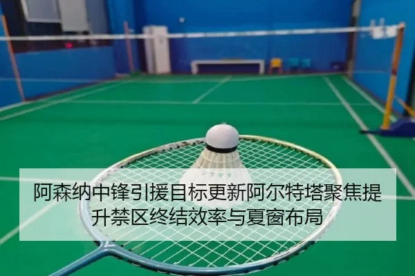 阿森纳中锋引援目标更新阿尔特塔聚焦提升禁区终结效率与夏窗布局