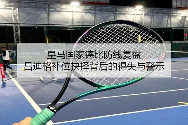 皇马国家德比防线复盘 吕迪格补位抉择背后的得失与警示